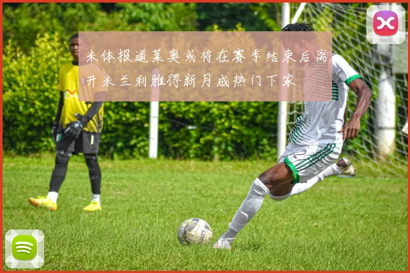 米体报道莱奥或将在赛季结束后离开米兰利雅得新月成热门下家