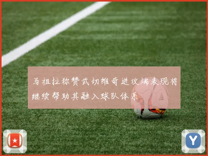 马祖拉称赞武切维奇进攻端表现将继续帮助其融入球队体系