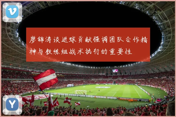 廖锦涛谈进球贡献强调团队合作精神与教练组战术执行的重要性