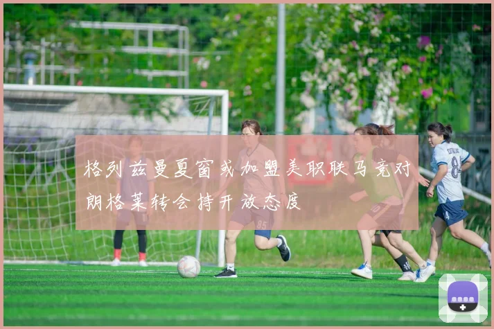 格列兹曼夏窗或加盟美职联马竞对朗格莱转会持开放态度