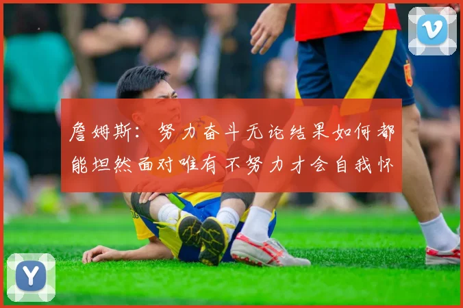 詹姆斯：努力奋斗无论结果如何都能坦然面对唯有不努力才会自我怀疑