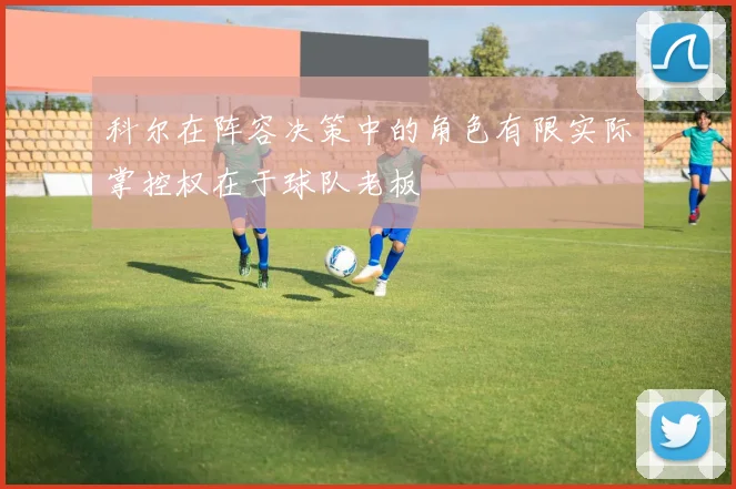科尔在阵容决策中的角色有限实际掌控权在于球队老板