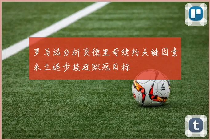 罗马诺分析莫德里奇续约关键因素米兰逐步接近欧冠目标