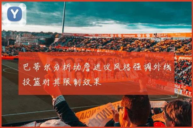 巴蒂尔分析幼詹进攻风格强调外线投篮对其限制效果