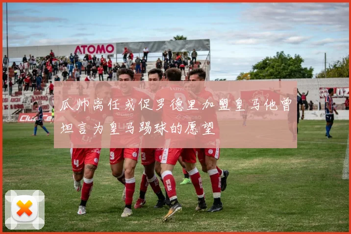 瓜帅离任或促罗德里加盟皇马他曾坦言为皇马踢球的愿望