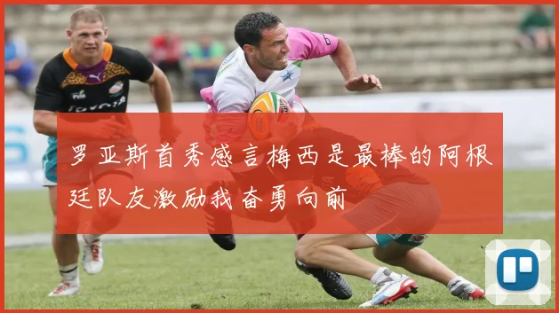 罗亚斯首秀感言梅西是最棒的阿根廷队友激励我奋勇向前