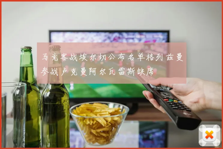 马竞客战埃尔切公布名单格列兹曼参战卢克曼阿尔瓦雷斯缺席