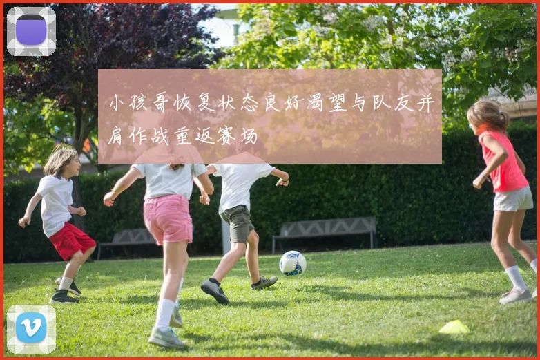 小孩哥恢复状态良好渴望与队友并肩作战重返赛场