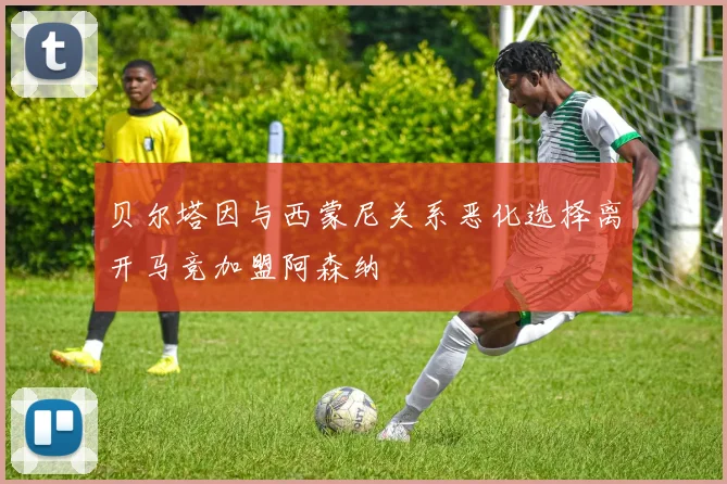 贝尔塔因与西蒙尼关系恶化选择离开马竞加盟阿森纳