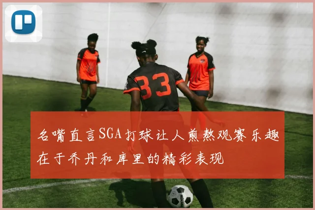 名嘴直言SGA打球让人煎熬观赛乐趣在于乔丹和库里的精彩表现