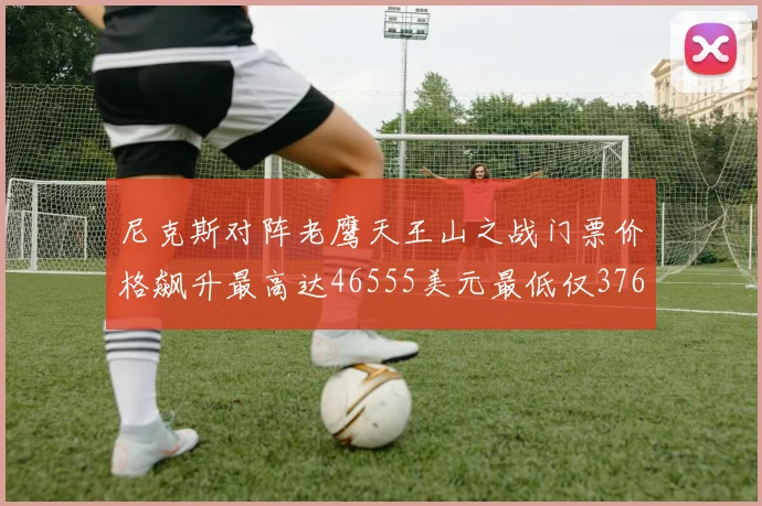 尼克斯对阵老鹰天王山之战门票价格飙升最高达46555美元最低仅376美元