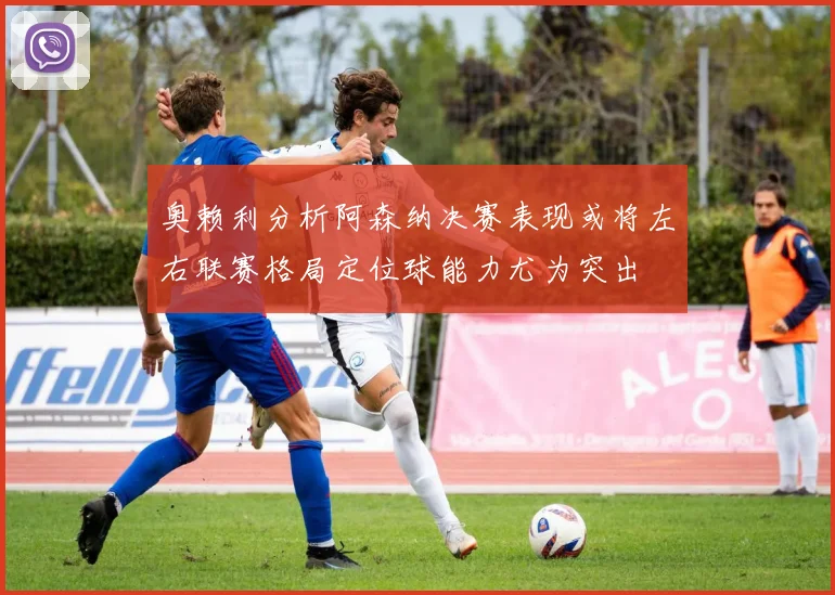 奥赖利分析阿森纳决赛表现或将左右联赛格局定位球能力尤为突出
