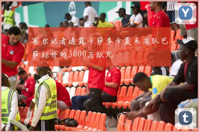 塞尔记者透露卡萨多今夏或离队巴萨标价约3000万欧元
