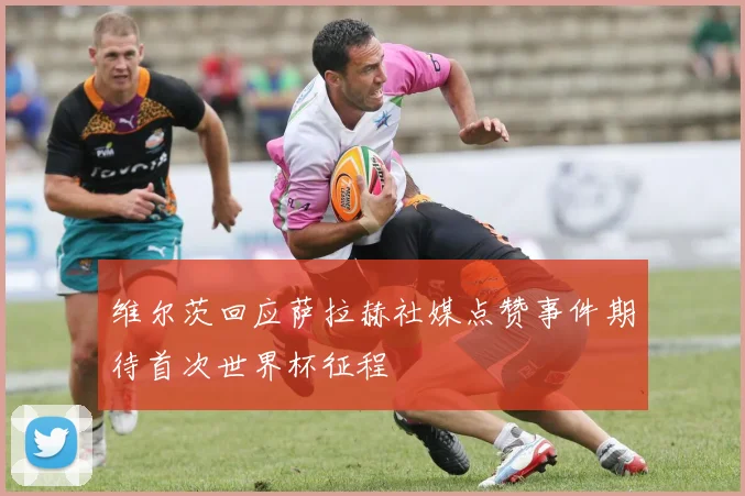 维尔茨回应萨拉赫社媒点赞事件期待首次世界杯征程