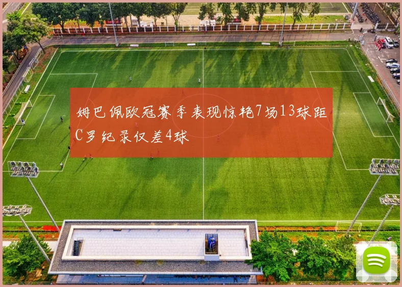 姆巴佩欧冠赛季表现惊艳7场13球距C罗纪录仅差4球