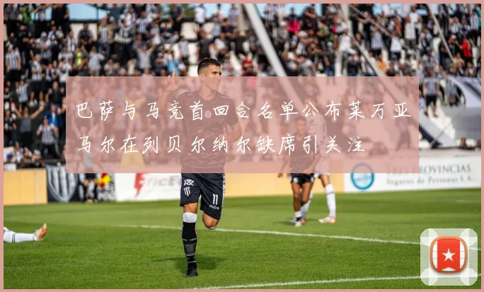 巴萨与马竞首回合名单公布莱万亚马尔在列贝尔纳尔缺席引关注