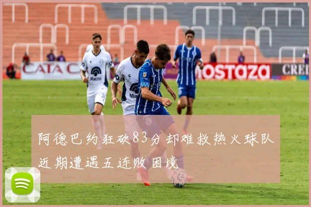 阿德巴约狂砍83分却难救热火球队近期遭遇五连败困境