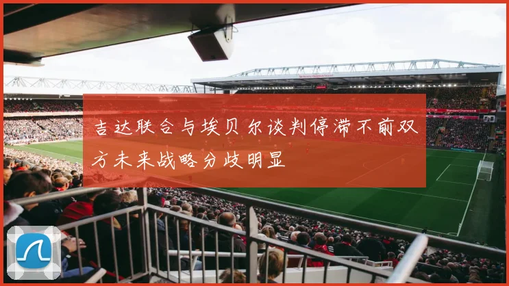 吉达联合与埃贝尔谈判停滞不前双方未来战略分歧明显