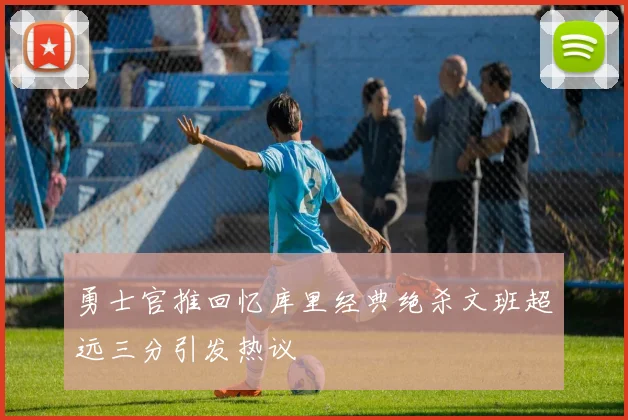 勇士官推回忆库里经典绝杀文班超远三分引发热议