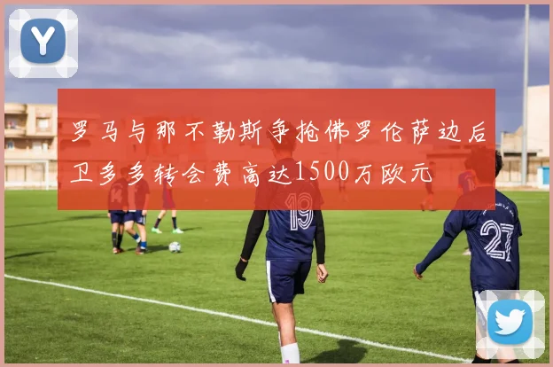 罗马与那不勒斯争抢佛罗伦萨边后卫多多转会费高达1500万欧元